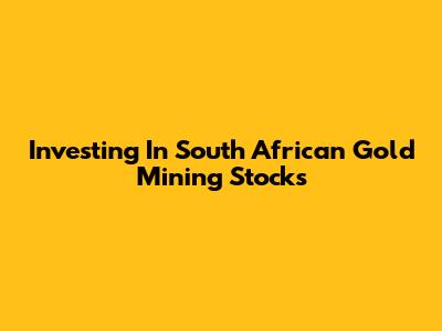 Investing In South African Gold Mining Stocks