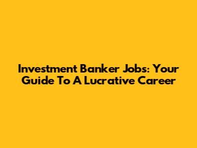 Investment Banker Jobs: Your Guide To A Lucrative Career