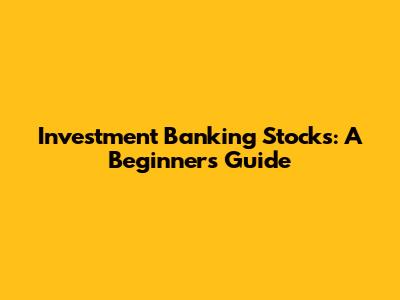 Investment Banking Stocks: A Beginner's Guide