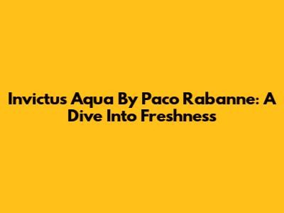 Invictus Aqua By Paco Rabanne: A Dive Into Freshness