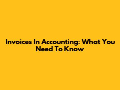 Invoices In Accounting: What You Need To Know
