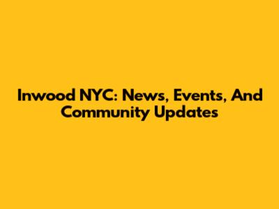 Inwood NYC: News, Events, And Community Updates