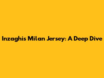 Inzaghi's Milan Jersey: A Deep Dive
