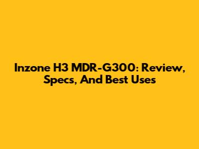 Inzone H3 MDR-G300: Review, Specs, And Best Uses