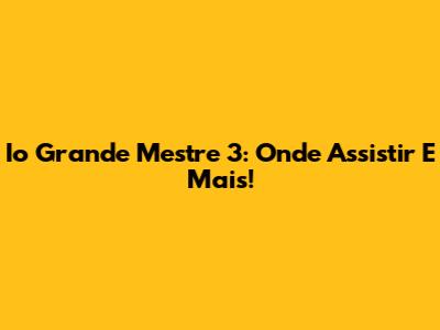 Io Grande Mestre 3: Onde Assistir E Mais!
