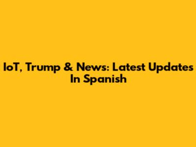 IoT, Trump & News: Latest Updates In Spanish