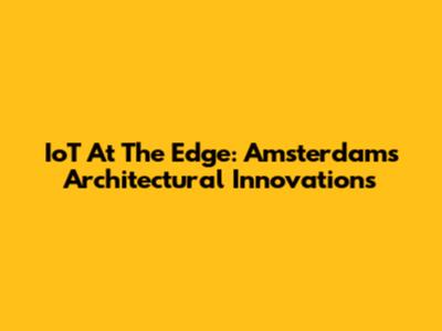 IoT At The Edge: Amsterdam's Architectural Innovations