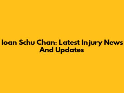 Ioan Schu Chan: Latest Injury News And Updates
