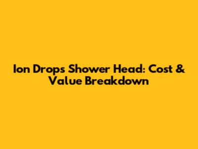 Ion Drops Shower Head: Cost & Value Breakdown