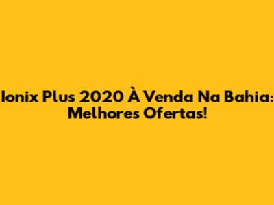 Ionix Plus 2020 À Venda Na Bahia: Melhores Ofertas!