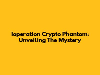 Ioperation Crypto Phantom: Unveiling The Mystery