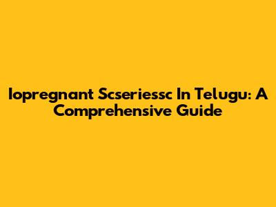 Iopregnant Scseriessc In Telugu: A Comprehensive Guide