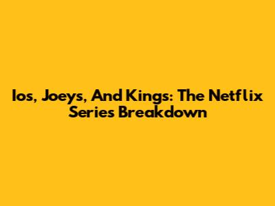 Ios, Joeys, And Kings: The Netflix Series Breakdown