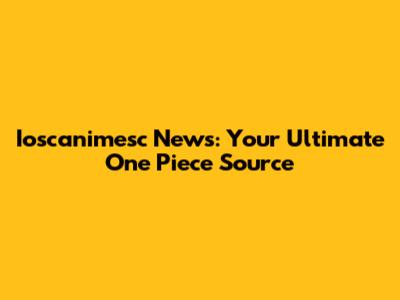Ioscanimesc News: Your Ultimate One Piece Source
