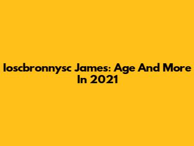 Ioscbronnysc James: Age And More In 2021