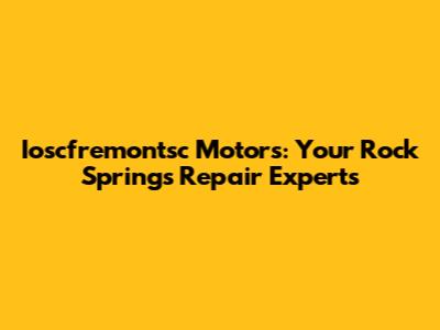 Ioscfremontsc Motors: Your Rock Springs Repair Experts