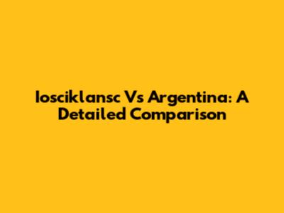 Iosciklansc Vs Argentina: A Detailed Comparison