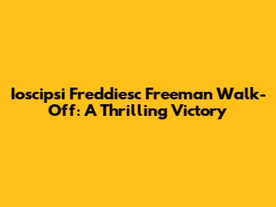 Ioscipsi Freddiesc Freeman Walk-Off: A Thrilling Victory