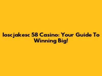 Ioscjakesc 58 Casino: Your Guide To Winning Big!