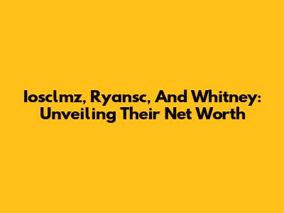 Iosclmz, Ryansc, And Whitney: Unveiling Their Net Worth