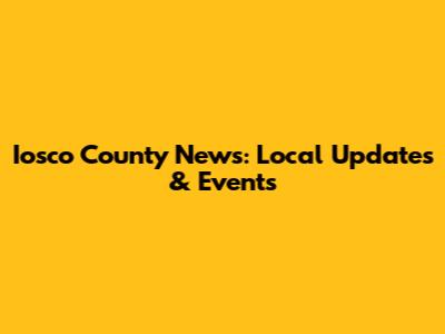 Iosco County News: Local Updates & Events