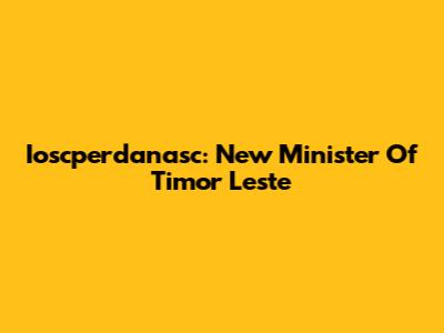 Ioscperdanasc: New Minister Of Timor Leste