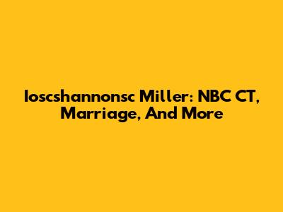 Ioscshannonsc Miller: NBC CT, Marriage, And More