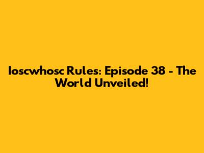 Ioscwhosc Rules: Episode 38 - The World Unveiled!