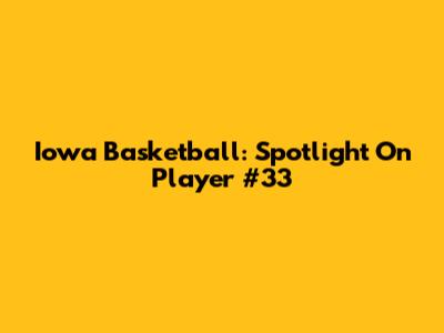 Iowa Basketball: Spotlight On Player #33