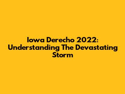 Iowa Derecho 2022: Understanding The Devastating Storm