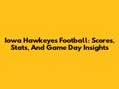 Iowa Hawkeyes Football: Scores, Stats, And Game Day Insights