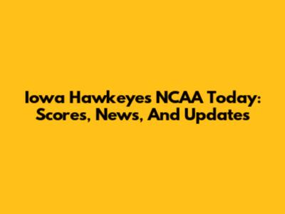 Iowa Hawkeyes NCAA Today: Scores, News, And Updates