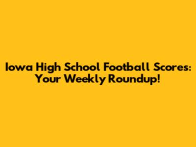 Iowa High School Football Scores: Your Weekly Roundup!