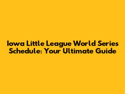 Iowa Little League World Series Schedule: Your Ultimate Guide