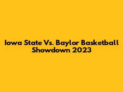 Iowa State Vs. Baylor Basketball Showdown 2023