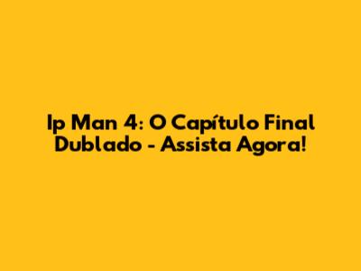 Ip Man 4: O Capítulo Final Dublado - Assista Agora!