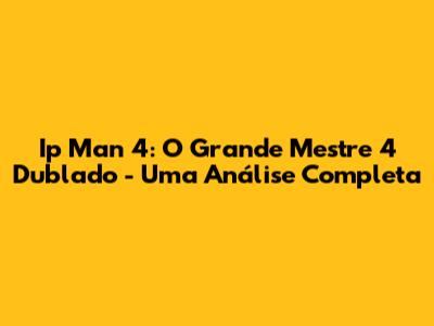 Ip Man 4: O Grande Mestre 4 Dublado - Uma Análise Completa
