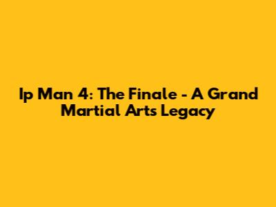 Ip Man 4: The Finale - A Grand Martial Arts Legacy