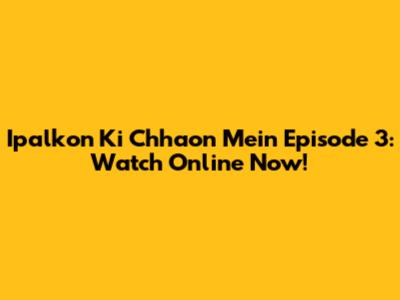 Ipalkon Ki Chhaon Mein Episode 3: Watch Online Now!