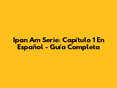 Ipan Am Serie: Capítulo 1 En Español - Guía Completa