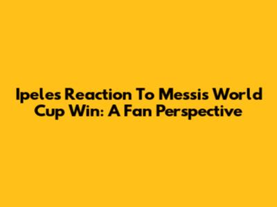 Ipele's Reaction To Messi's World Cup Win: A Fan Perspective