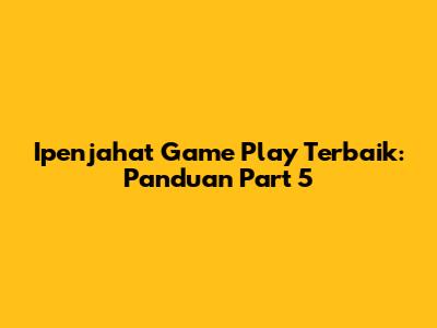 Ipenjahat Game Play Terbaik: Panduan Part 5