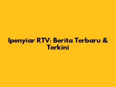 Ipenyiar RTV: Berita Terbaru & Terkini