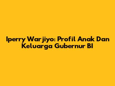 Iperry Warjiyo: Profil Anak Dan Keluarga Gubernur BI