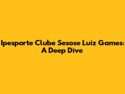 Ipesporte Clube Sesose Luiz Games: A Deep Dive