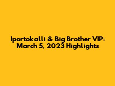 Iportokalli & Big Brother VIP: March 5, 2023 Highlights