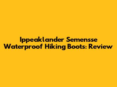 Ippeaklander Semensse Waterproof Hiking Boots: Review