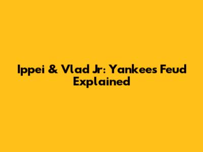 Ippei & Vlad Jr: Yankees Feud Explained