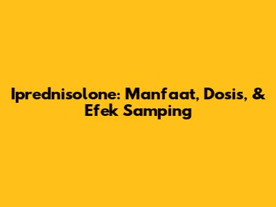 Iprednisolone: Manfaat, Dosis, & Efek Samping