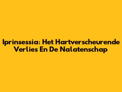 Iprinsessia: Het Hartverscheurende Verlies En De Nalatenschap